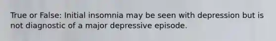 True or False: Initial insomnia may be seen with depression but is not diagnostic of a major depressive episode.