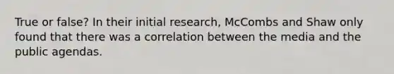 True or false? In their initial research, McCombs and Shaw only found that there was a correlation between the media and the public agendas.