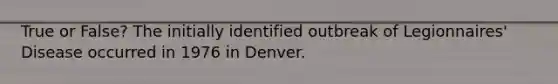 True or False? The initially identified outbreak of Legionnaires' Disease occurred in 1976 in Denver.