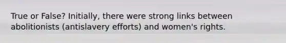 True or False? Initially, there were strong links between abolitionists (antislavery efforts) and women's rights.