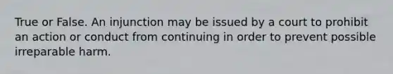 True or False. An injunction may be issued by a court to prohibit an action or conduct from continuing in order to prevent possible irreparable harm.