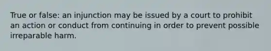 True or false: an injunction may be issued by a court to prohibit an action or conduct from continuing in order to prevent possible irreparable harm.