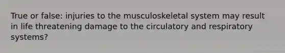 True or false: injuries to the musculoskeletal system may result in life threatening damage to the circulatory and respiratory systems?