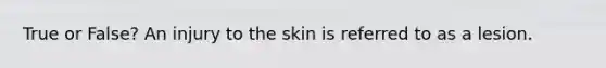 True or False? An injury to the skin is referred to as a lesion.