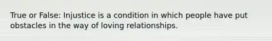 True or False: Injustice is a condition in which people have put obstacles in the way of loving relationships.