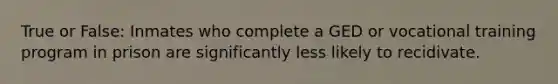 True or False: Inmates who complete a GED or vocational training program in prison are significantly less likely to recidivate.