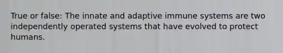 True or false: The innate and adaptive immune systems are two independently operated systems that have evolved to protect humans.