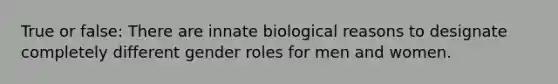 True or false: There are innate biological reasons to designate completely different gender roles for men and women.