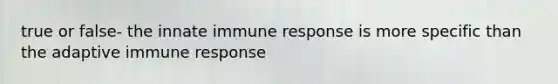 true or false- the innate immune response is more specific than the adaptive immune response