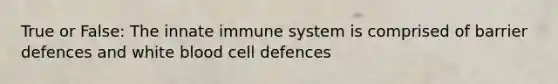 True or False: The innate immune system is comprised of barrier defences and white blood cell defences