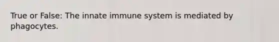 True or False: The innate immune system is mediated by phagocytes.