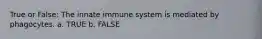 True or False: The innate immune system is mediated by phagocytes. a. TRUE b. FALSE