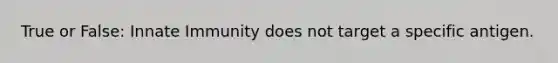 True or False: Innate Immunity does not target a specific antigen.