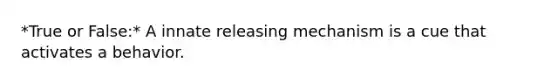 *True or False:* A innate releasing mechanism is a cue that activates a behavior.