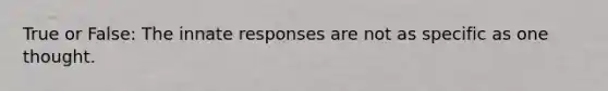 True or False: The innate responses are not as specific as one thought.