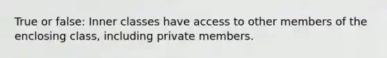 True or false: Inner classes have access to other members of the enclosing class, including private members.