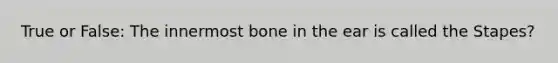 True or False: The innermost bone in the ear is called the Stapes?