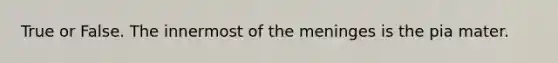 True or False. The innermost of <a href='https://www.questionai.com/knowledge/k36SqhoPCV-the-meninges' class='anchor-knowledge'>the meninges</a> is the pia mater.