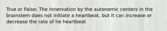 True or False: The innervation by the autonomic centers in the brainstem does not initiate a heartbeat, but it can increase or decrease the rate of he heartbeat