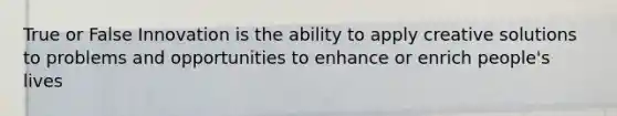 True or False Innovation is the ability to apply creative solutions to problems and opportunities to enhance or enrich people's lives