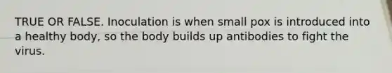 TRUE OR FALSE. Inoculation is when small pox is introduced into a healthy body, so the body builds up antibodies to fight the virus.