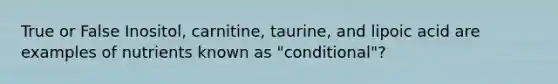 True or False Inositol, carnitine, taurine, and lipoic acid are examples of nutrients known as "conditional"?