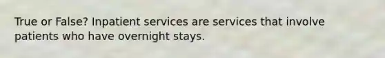 True or False? Inpatient services are services that involve patients who have overnight stays.