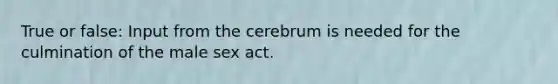 True or false: Input from the cerebrum is needed for the culmination of the male sex act.