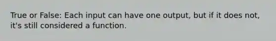 True or False: Each input can have one output, but if it does not, it's still considered a function.