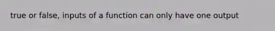 true or false, inputs of a function can only have one output