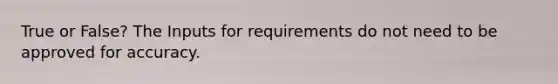 True or False? The Inputs for requirements do not need to be approved for accuracy.