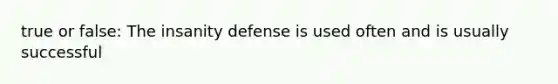 true or false: The insanity defense is used often and is usually successful