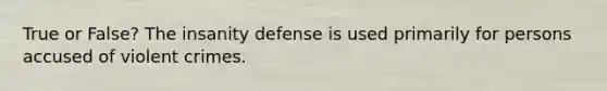 True or False? The insanity defense is used primarily for persons accused of violent crimes.