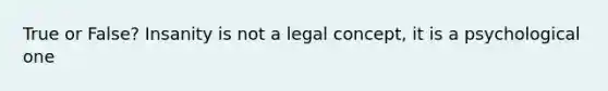 True or False? Insanity is not a legal concept, it is a psychological one