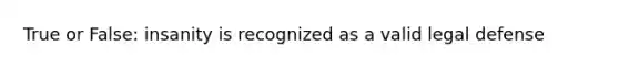 True or False: insanity is recognized as a valid legal defense