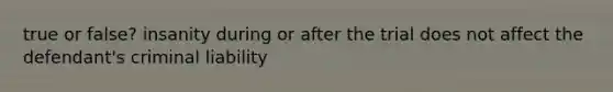 true or false? insanity during or after the trial does not affect the defendant's criminal liability