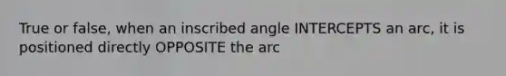 True or false, when an inscribed angle INTERCEPTS an arc, it is positioned directly OPPOSITE the arc