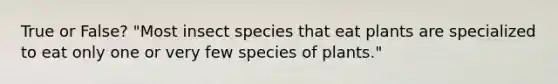 True or False? "Most insect species that eat plants are specialized to eat only one or very few species of plants."