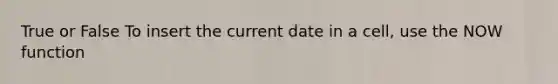 True or False To insert the current date in a cell, use the NOW function