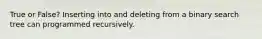 True or False? Inserting into and deleting from a binary search tree can programmed recursively.