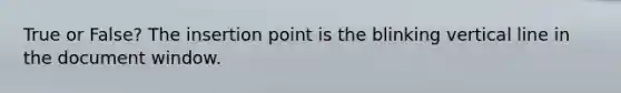 True or False? The insertion point is the blinking <a href='https://www.questionai.com/knowledge/k6j3Z69xQg-vertical-line' class='anchor-knowledge'>vertical line</a> in the document window.