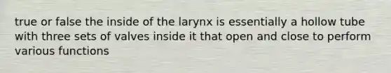 true or false the inside of the larynx is essentially a hollow tube with three sets of valves inside it that open and close to perform various functions