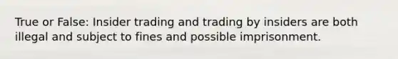 True or False: Insider trading and trading by insiders are both illegal and subject to fines and possible imprisonment.