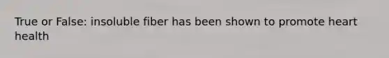 True or False: insoluble fiber has been shown to promote heart health