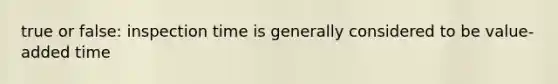 true or false: inspection time is generally considered to be value-added time