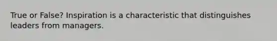 True or False? Inspiration is a characteristic that distinguishes leaders from managers.