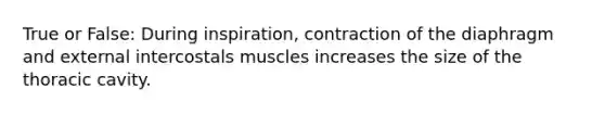 True or False: During inspiration, contraction of the diaphragm and external intercostals muscles increases the size of the thoracic cavity.