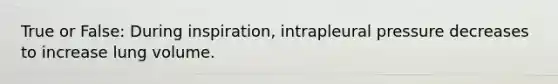 True or False: During inspiration, intrapleural pressure decreases to increase lung volume.