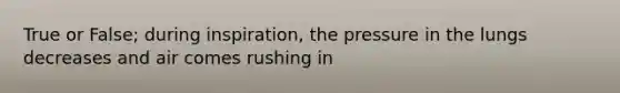 True or False; during inspiration, the pressure in the lungs decreases and air comes rushing in