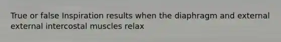 True or false Inspiration results when the diaphragm and external external intercostal muscles relax